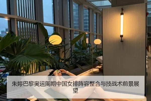 朱婷巴黎奥运周期中国女排阵容整合与技战术前景展望